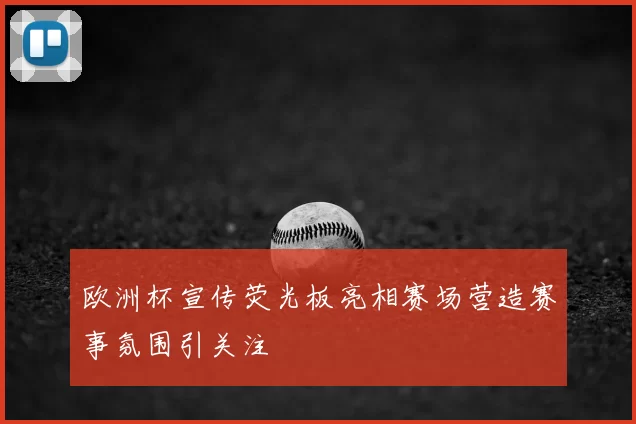 欧洲杯宣传荧光板亮相赛场营造赛事氛围引关注