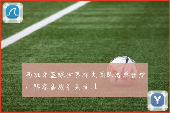 西班牙篮球世界杯美国队名单出炉，阵容备战引关注_1