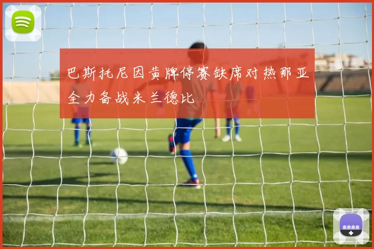 巴斯托尼因黄牌停赛缺席对热那亚全力备战米兰德比