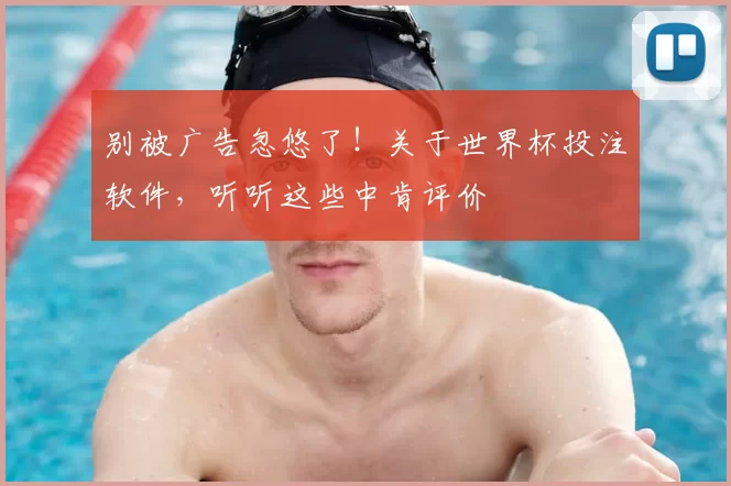 别被广告忽悠了!关于世界杯投注软件,听听这些中肯评价