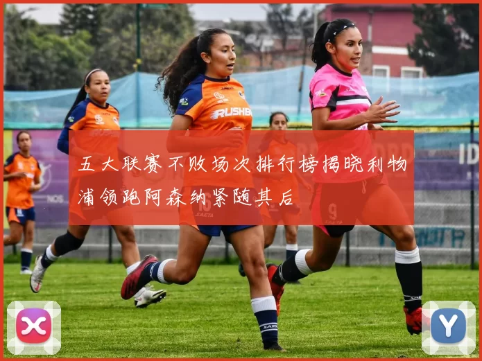 五大联赛不败场次排行榜揭晓利物浦领跑阿森纳紧随其后