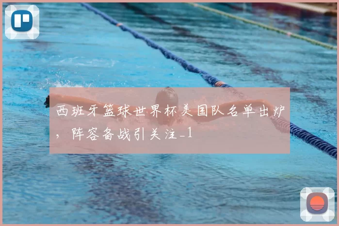 西班牙篮球世界杯美国队名单出炉，阵容备战引关注_1