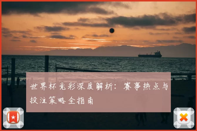 世界杯竞彩深度解析：赛事热点与投注策略全指南