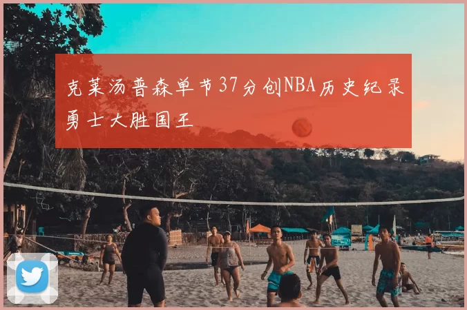 克莱汤普森单节37分创NBA历史纪录勇士大胜国王