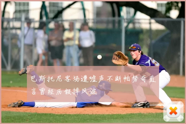 巴斯托尼客场遭嘘声不断帕努奇直言曾经历假摔风波